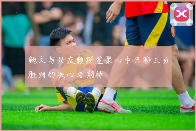 鲍文与好友赖斯重聚心中只盼三分胜利的决心与期待