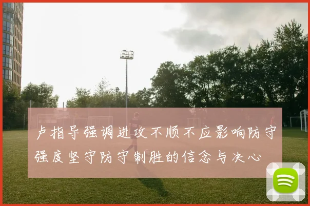 卢指导强调进攻不顺不应影响防守强度坚守防守制胜的信念与决心