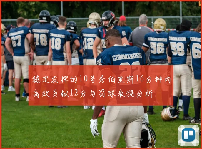 稳定发挥的10号秀伯里斯16分钟内高效贡献12分与罚球表现分析