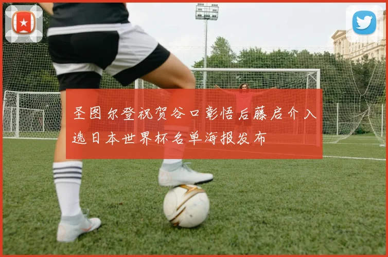 圣图尔登祝贺谷口彰悟后藤启介入选日本世界杯名单海报发布