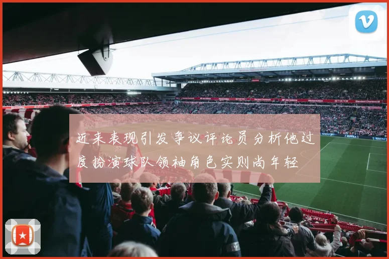 近来表现引发争议评论员分析他过度扮演球队领袖角色实则尚年轻