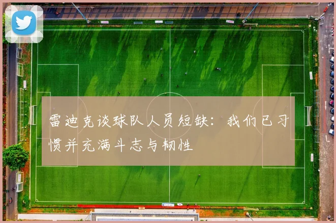 雷迪克谈球队人员短缺：我们已习惯并充满斗志与韧性