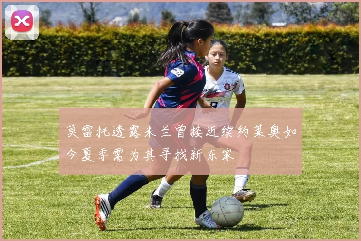 莫雷托透露米兰曾接近续约莱奥如今夏季需为其寻找新东家