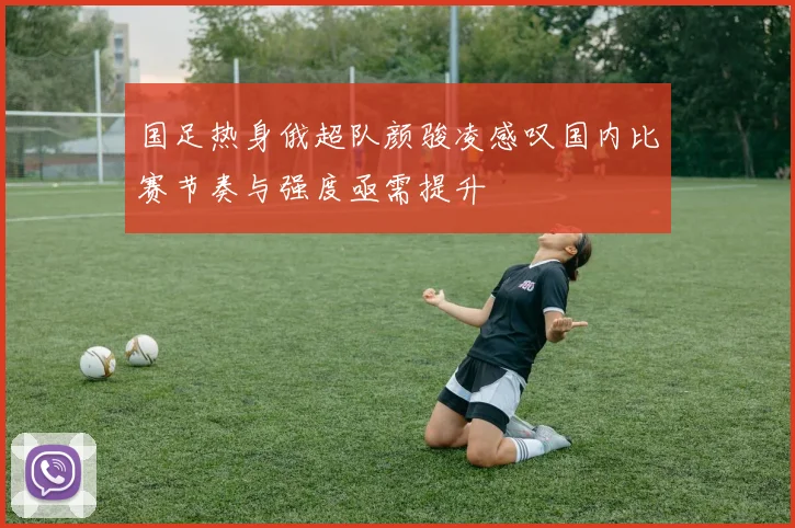 国足热身俄超队颜骏凌感叹国内比赛节奏与强度亟需提升
