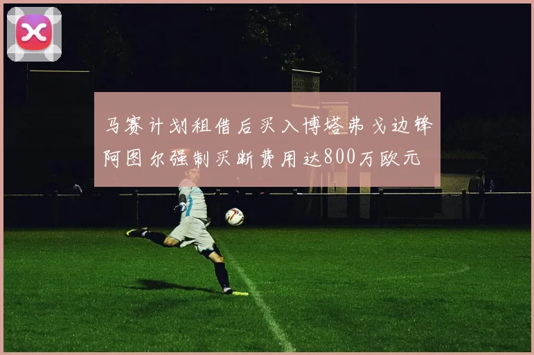 马赛计划租借后买入博塔弗戈边锋阿图尔强制买断费用达800万欧元