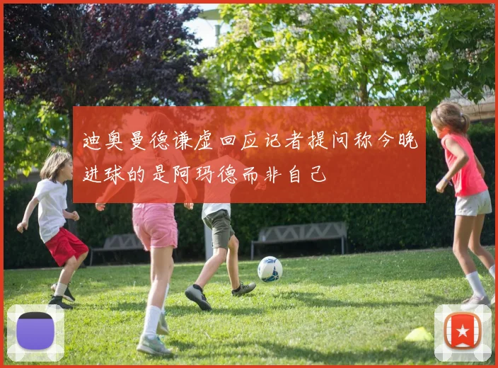 迪奥曼德谦虚回应记者提问称今晚进球的是阿玛德而非自己