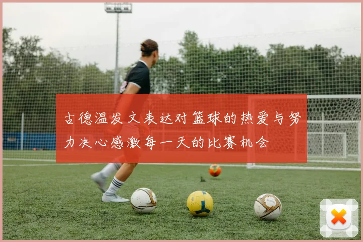 古德温发文表达对篮球的热爱与努力决心感激每一天的比赛机会