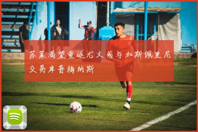 苏莱渴望重返尤文或与加斯佩里尼交易库普梅纳斯