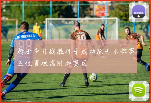 骑士今日战胜对手成功跃升东部第五位置远离附加赛区