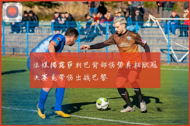 法媒揭露萨利巴背部伤势真相欧冠决赛竟带伤出战巴黎