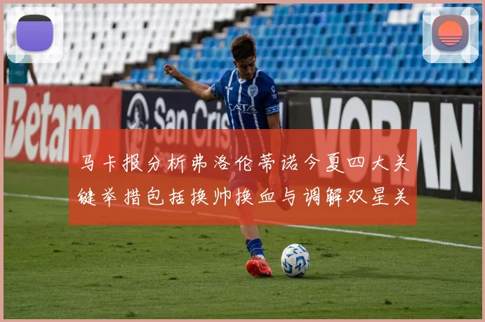 马卡报分析弗洛伦蒂诺今夏四大关键举措包括换帅换血与调解双星关系
