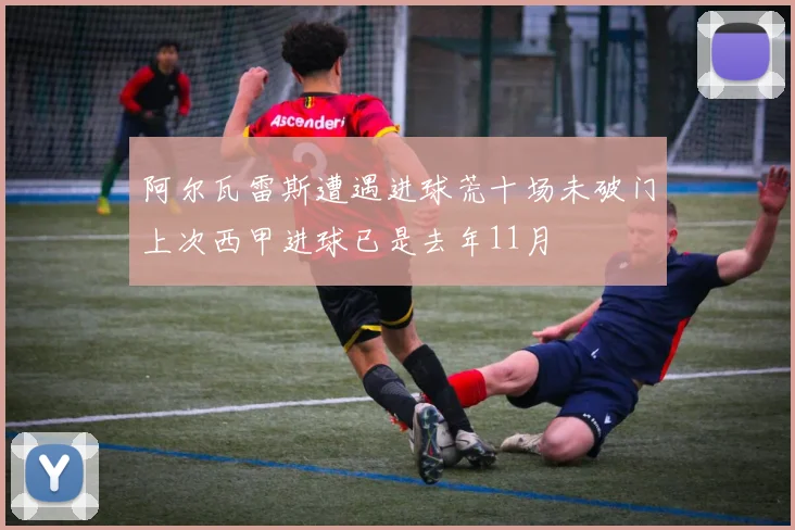 阿尔瓦雷斯遭遇进球荒十场未破门上次西甲进球已是去年11月