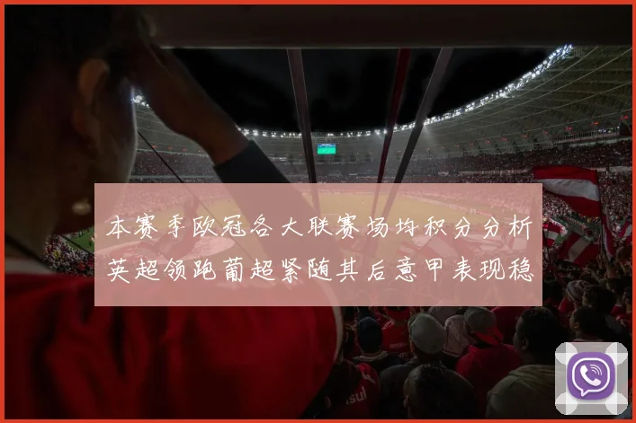本赛季欧冠各大联赛场均积分分析英超领跑葡超紧随其后意甲表现稳健