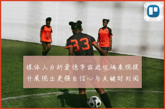 媒体人分析爱德华兹进攻端表现提升展现出更强自信心与关键时刻阅读能力