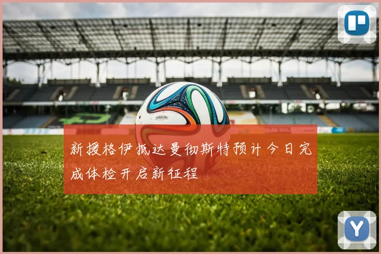 新援格伊抵达曼彻斯特预计今日完成体检开启新征程