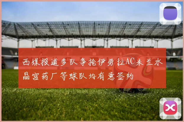 西媒报道多队争抢伊劳拉AC米兰水晶宫药厂等球队均有意签约