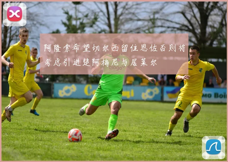 阿隆索希望切尔西留住恩佐否则将考虑引进楚阿梅尼与居莱尔