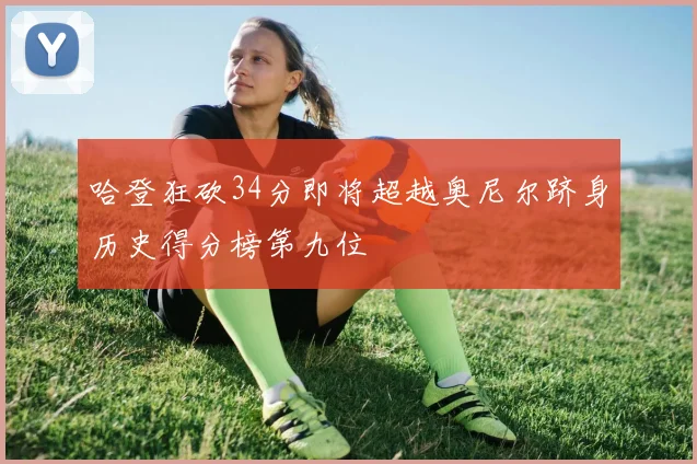 哈登狂砍34分即将超越奥尼尔跻身历史得分榜第九位