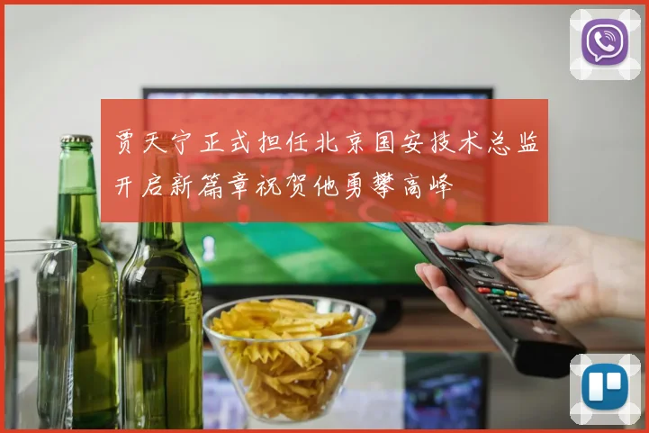 贾天宁正式担任北京国安技术总监开启新篇章祝贺他勇攀高峰