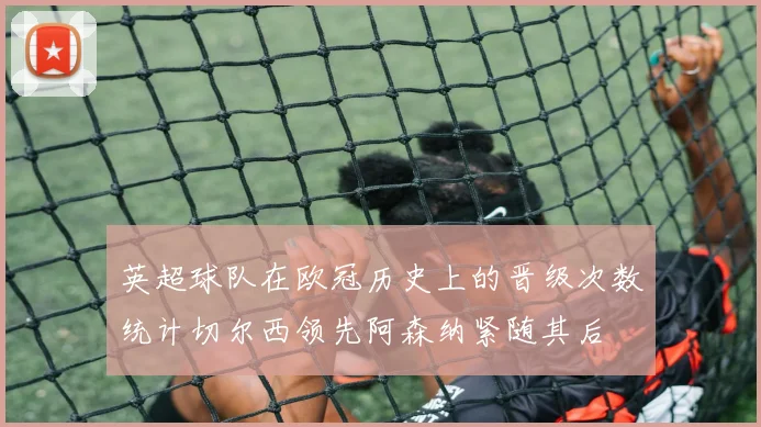 英超球队在欧冠历史上的晋级次数统计切尔西领先阿森纳紧随其后