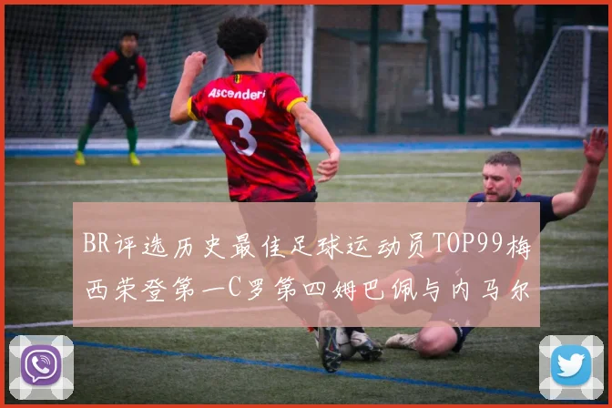 BR评选历史最佳足球运动员TOP99梅西荣登第一C罗第四姆巴佩与内马尔排名解析