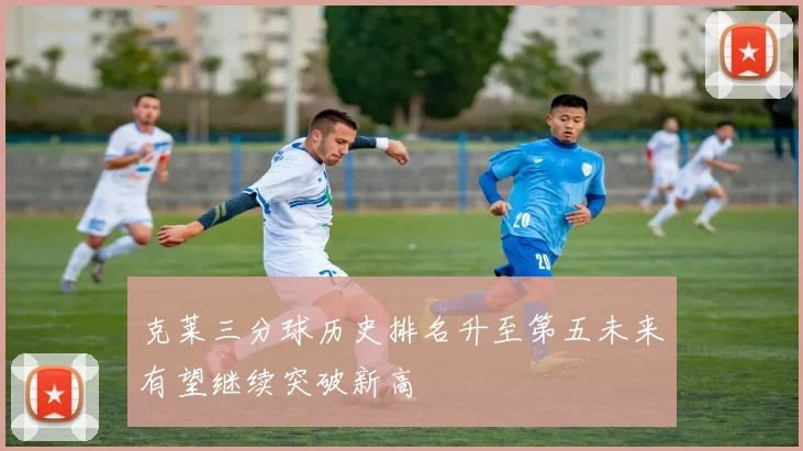 克莱三分球历史排名升至第五未来有望继续突破新高