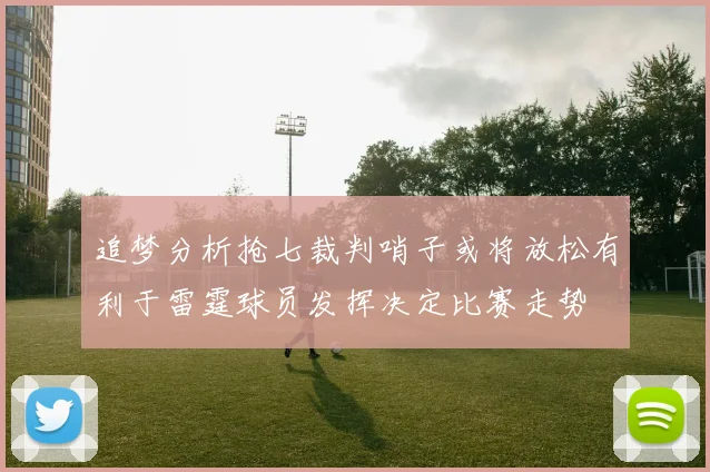 追梦分析抢七裁判哨子或将放松有利于雷霆球员发挥决定比赛走势