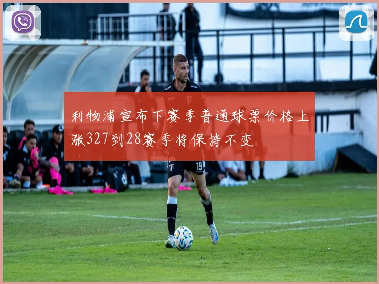 利物浦宣布下赛季普通球票价格上涨327到28赛季将保持不变