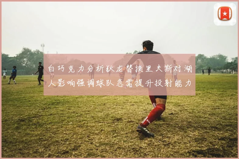 白巧克力分析狄龙替换里夫斯对湖人影响强调球队急需提升投射能力
