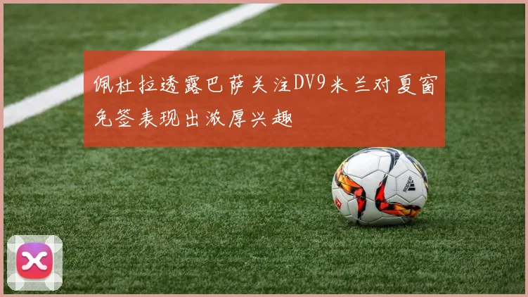 佩杜拉透露巴萨关注DV9米兰对夏窗免签表现出浓厚兴趣