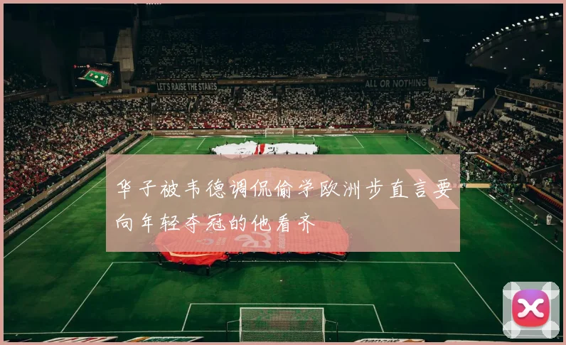 华子被韦德调侃偷学欧洲步直言要向年轻夺冠的他看齐