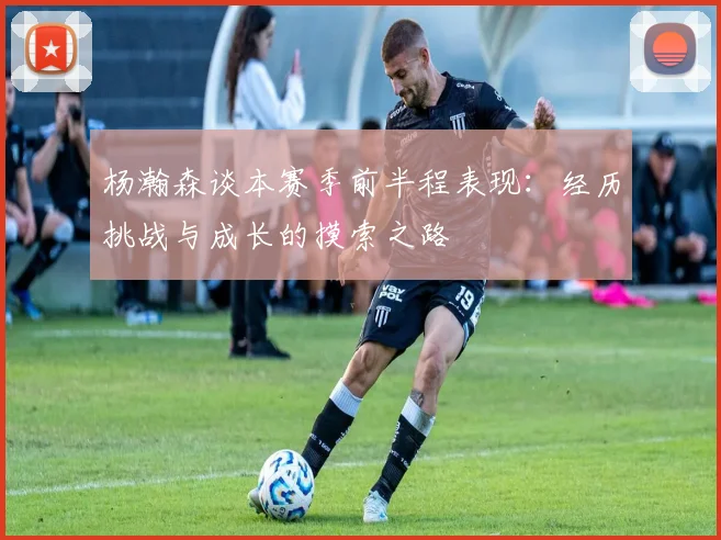 杨瀚森谈本赛季前半程表现：经历挑战与成长的摸索之路