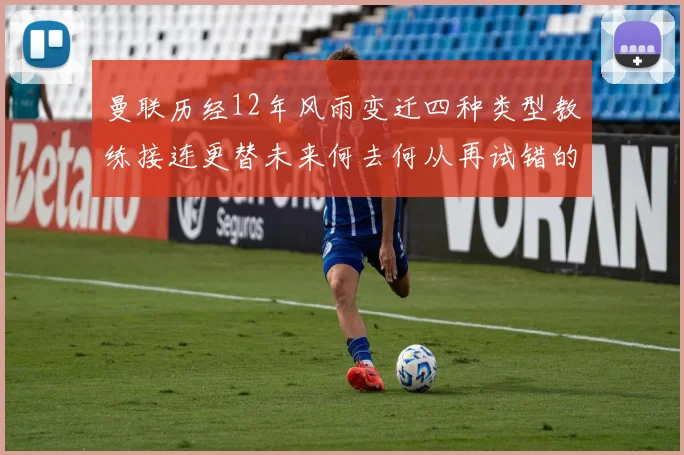 曼联历经12年风雨变迁四种类型教练接连更替未来何去何从再试错的空间有多少